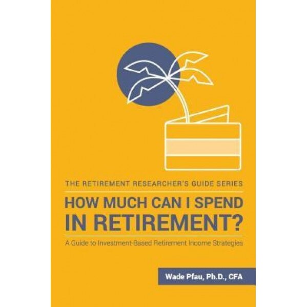 How Much Can I Spend in Retirement?: A Guide to Investment-Based Retirement Income Strategies, Wade D. Pfau (Author)