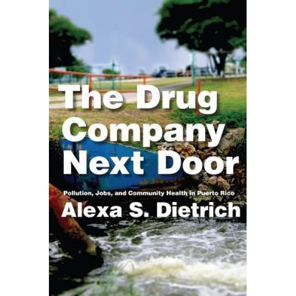 The Drug Company Next Door: Pollution, Jobs, and Community Health in Puerto Rico, Alexa S. Dietrich (Author)