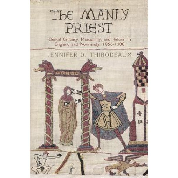 The Manly Priest: Clerical Celibacy, Masculinity, and Reform in England and Normandy, 1066-1300, Jennifer D. Thibodeaux (Author)