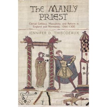 The Manly Priest: Clerical Celibacy, Masculinity, and Reform in England and Normandy, 1066-1300, Jennifer D. Thibodeaux (Author) The Manly Priest: Clerical Celibacy, Masculinity, and Reform in England and Normandy, 1066-1300, Jennifer D. Thibodeaux (Author)