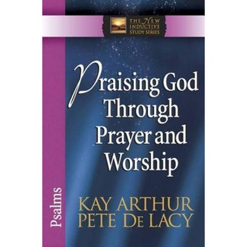 Praising God Through Prayer and Worship: Psalms, Pete De Lacy, Kay Arthur Praising God Through Prayer and Worship: Psalms, Pete De Lacy, Kay Arthur