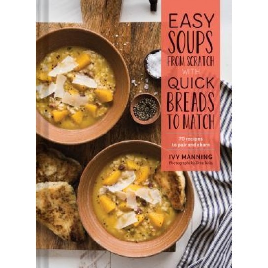 Easy Soups from Scratch with Quick Breads to Match: 70 Recipes to Pair and Share, Ivy Manning (Author)