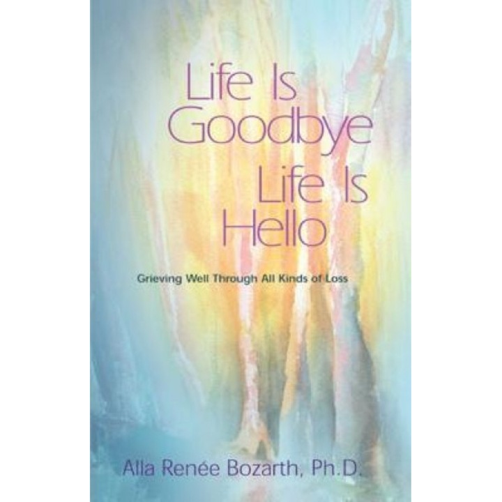 Life Is Goodbye Life Is Hello: Grieving Well Through All Kinds of Loss, Alla Renee Bozarth