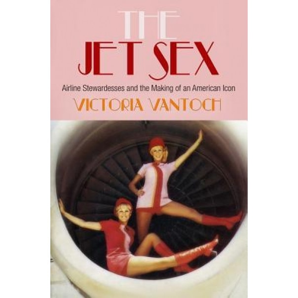 The Jet Sex: Airline Stewardesses and the Making of an American Icon, Victoria Vantoch (Author)