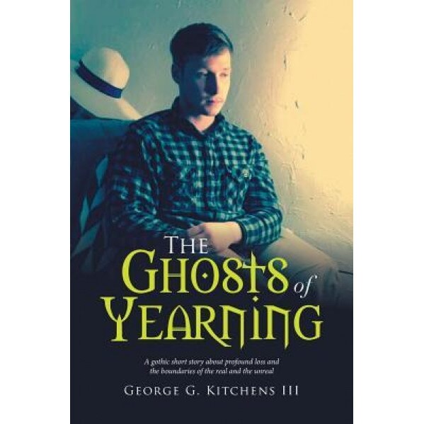 The Ghosts of Yearning: A Gothic Short Story about Profound Loss and the Boundaries of the Real and the Unreal, George G. Kitchens III (Author)