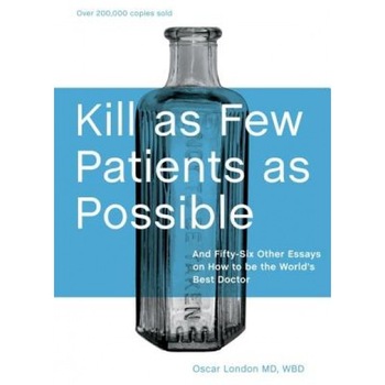 Kill as Few Patients as Possible: And Fifty-Six Other Essays on How to Be the World's Best Doctor, Oscar London Kill as Few Patients as Possible: And Fifty-Six Other Essays on How to Be the World's Best Doctor, Oscar London