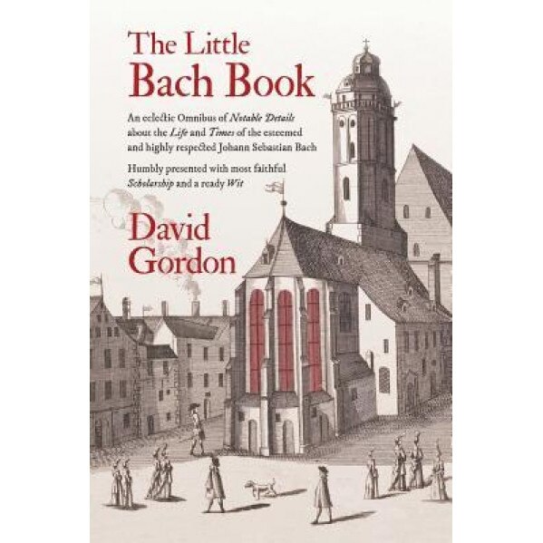 The Little Bach Book: An Eclectic Omnibus of Notable Details about the Life and Times of the Esteemed and Highly Respected Johann Sebastian, David J. Gordon (Author)