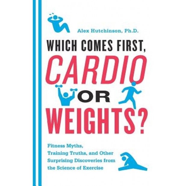 Which Comes First, Cardio or Weights?: Fitness Myths, Training Truths, and Other Surprising Discoveries from the Science of Exercise, Alex Hutchinson (Author)
