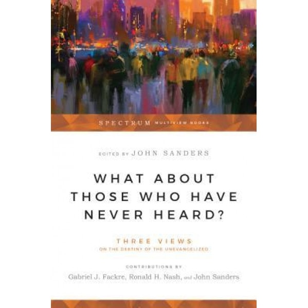 What about Those Who Have Never Heard?: Three Views on the Destiny of the Unevangelized, Gabriel J. Fackre (Author)