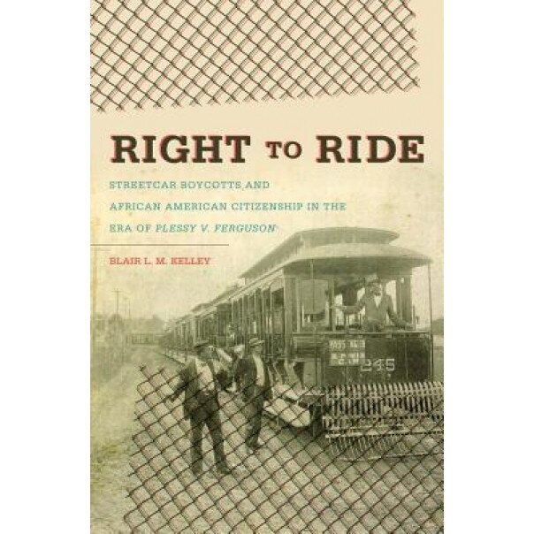 Right to Ride: Streetcar Boycotts and African American Citizenship in the Era of Plessy v. Ferguson, Blair L. M. Kelley