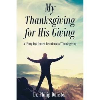My Thanksgiving for His Giving: A Forty-Day Lenten Devotional of Thanksgiving, Dr Philip Dunston (Author) My Thanksgiving for His Giving: A Forty-Day Lenten Devotional of Thanksgiving, Dr Philip Dunston (Author)