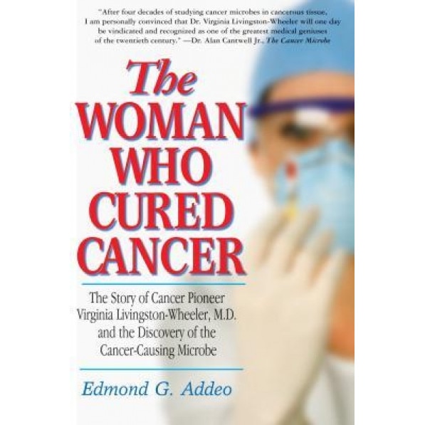 The Woman Who Cured Cancer: The Story of Cancer Pioneer Virginia Livingston-Wheeler, M.D., and the Discovery of the Cancer-Causing Microbe, Edmond G. Addeo (Author)