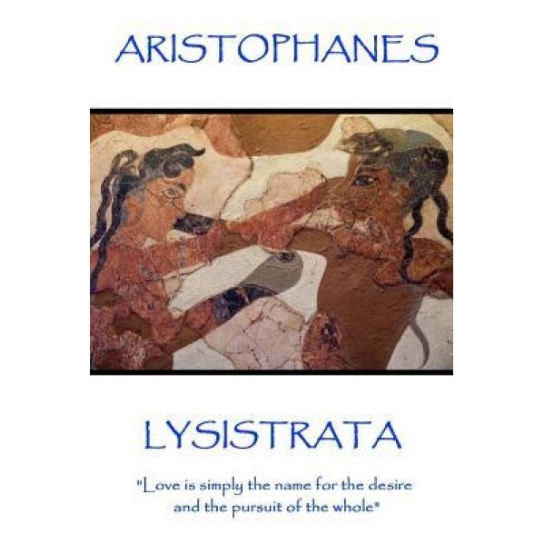 Aristophanes - Lysistrata: Love Is Simply the Name for the Desire and the Pursuit of the Whole, Aristophanes (Author)