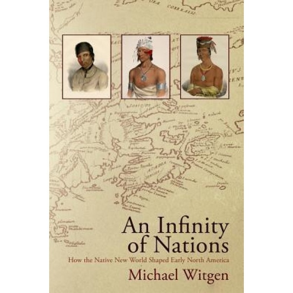 An Infinity of Nations: How the Native New World Shaped Early North America, Michael Witgen (Author)