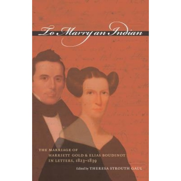 To Marry an Indian: The Marriage of Harriett Gold and Elias Boudinot in Letters, 1823-1839, Theresa Strouth Gaul (Editor)