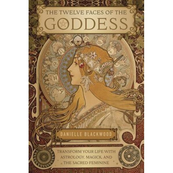 The Twelve Faces of the Goddess: Transform Your Life with Astrology, Magick, and the Sacred Feminine, Danielle Blackwood (Author)