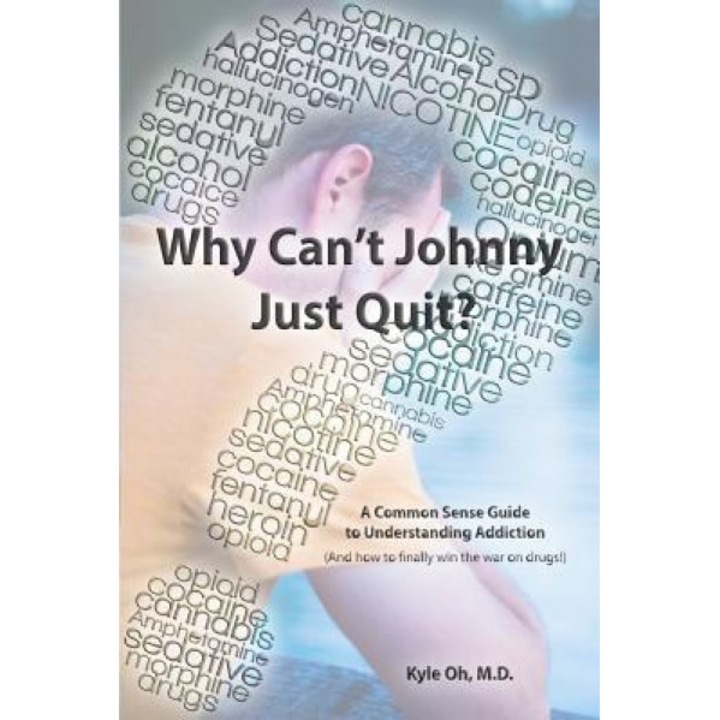 Why Can't Johnny Just Quit?: A Common Sense Guide to Understanding Addiction, Kyle Oh M. D. (Author)