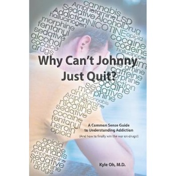 Why Can't Johnny Just Quit?: A Common Sense Guide to Understanding Addiction, Kyle Oh M. D. (Author) Why Can't Johnny Just Quit?: A Common Sense Guide to Understanding Addiction, Kyle Oh M. D. (Author)