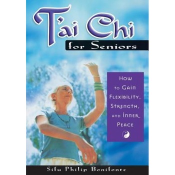 T'ai Chi for Seniors: How to Gain Flexibility, Strength, and Inner Peace, Sifu Philip Bonifonte T'ai Chi for Seniors: How to Gain Flexibility, Strength, and Inner Peace, Sifu Philip Bonifonte