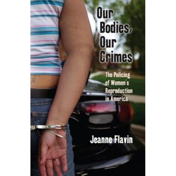 Our Bodies, Our Crimes: The Policing of Women S Reproduction in America, Jeanne Flavin (Author)