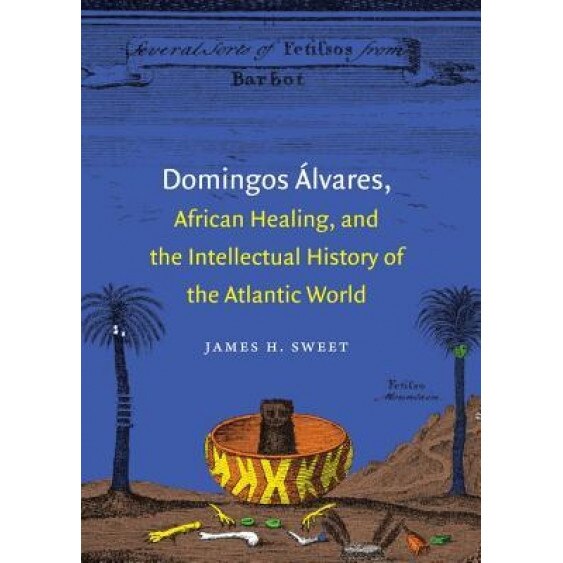 Domingos Alvares, African Healing, and the Intellectual History of the Atlantic World, James H. Sweet (Author)