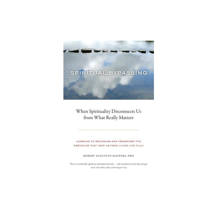 Spiritual Bypassing When Spirituality Disconnects Us from What Really Matters, Robert Augustus Masters