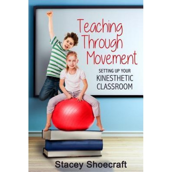 Teaching Through Movement: Setting Up Your Kinesthetic Classroom, Stacey Shoecraft (Author)