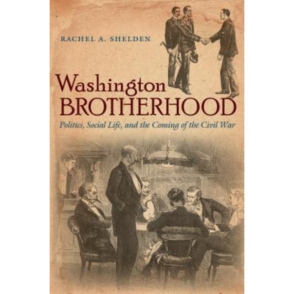 Washington Brotherhood: Politics, Social Life, and the Coming of the Civil War, Rachel A. Shelden (Author)