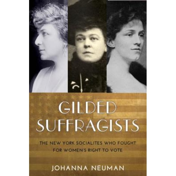 Gilded Suffragists: The New York Socialites Who Fought for Women's Right to Vote, Johanna Neuman (Author)