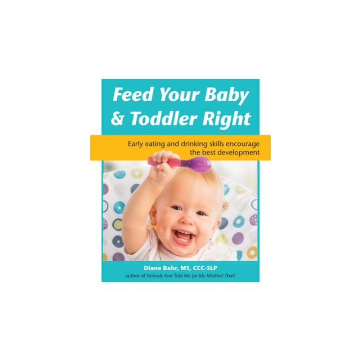 Feed Your Baby and Toddler Right Early Eating and Drinking Skills Encourage the Best Development, Diane Bahr