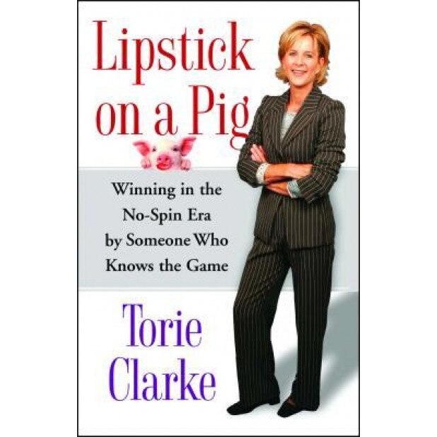 Lipstick on a Pig: Winning in the No-Spin Era by Someone Who Knows the Game, Torie Clarke