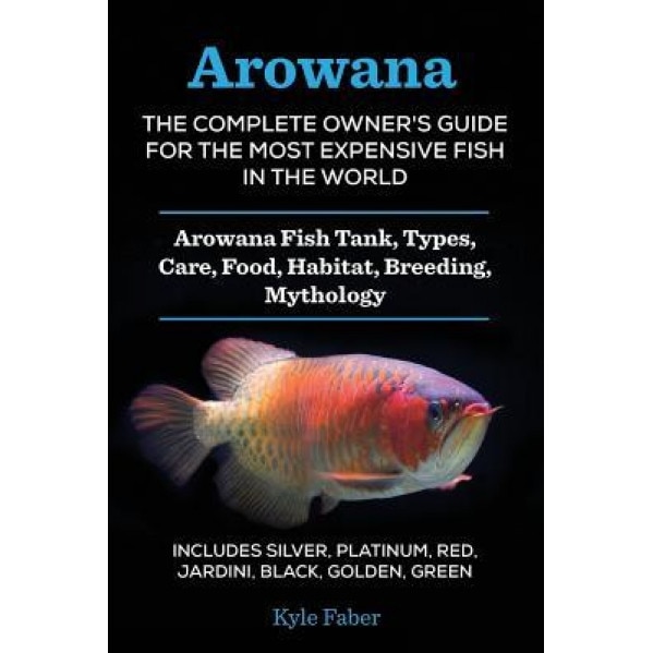 Arowana: The Complete Owner's Guide for the Most Expensive Fish in the World: Arowana Fish Tank, Types, Care, Food, Habitat, Br, Kyle Faber (Author)