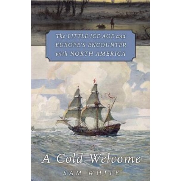 A Cold Welcome: The Little Ice Age and Europe's Encounter with North America, Sam White (Author)