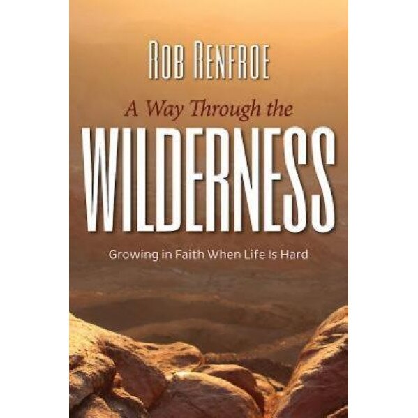 A Way Through the Wilderness: Growing in Faith When Life Is Hard, Rob Renfroe (Author)