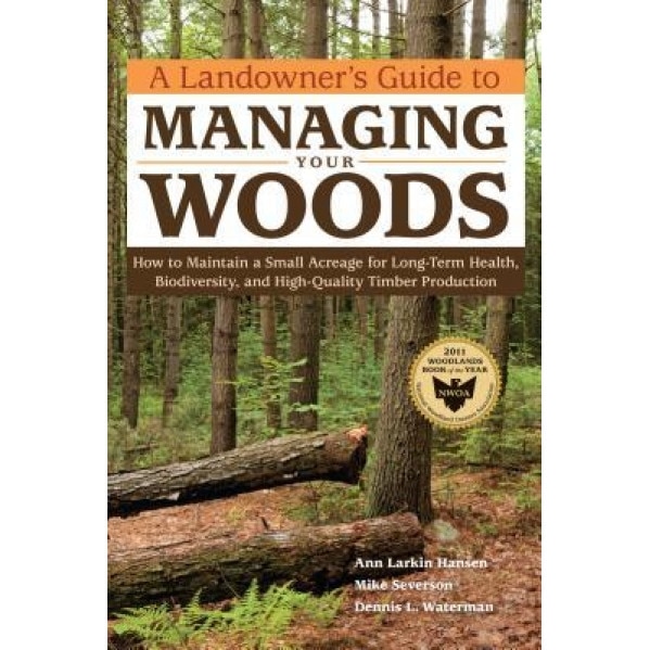 A Landowner's Guide to Managing Your Woods: How to Maintain a Small Acreage for Long-Term Health, Biodiversity, and High-Quality Timber Production, Ann Larkin Hansen (Author)