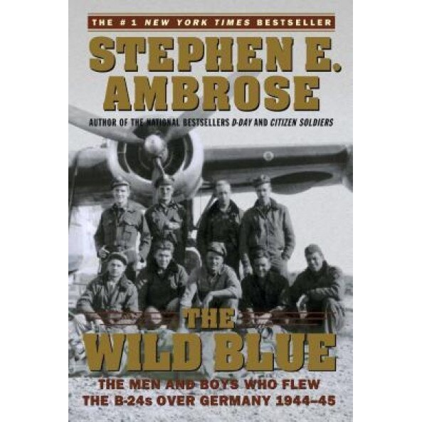 The Wild Blue: The Men and Boys Who Flew the B-24s Over Germany 1944-45, Stephen E. Ambrose