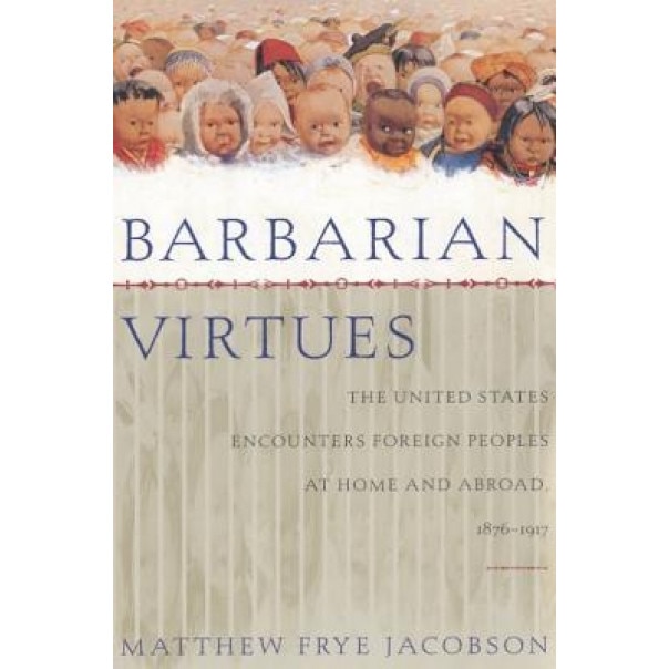Barbarian Virtues: The United States Encounters Foreign Peoples at Home and Abroad, 1876-1917, Matthew Frye Jacobson (Author)