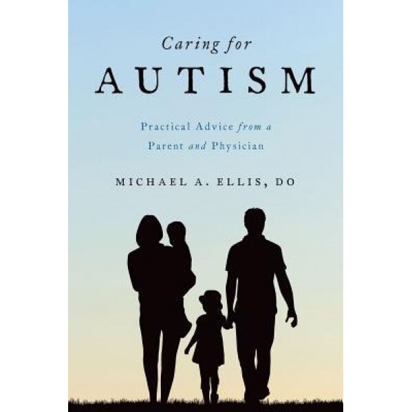 Caring for Autism: Practical Advice from a Parent and Physician, Michael A. Ellis (Author)