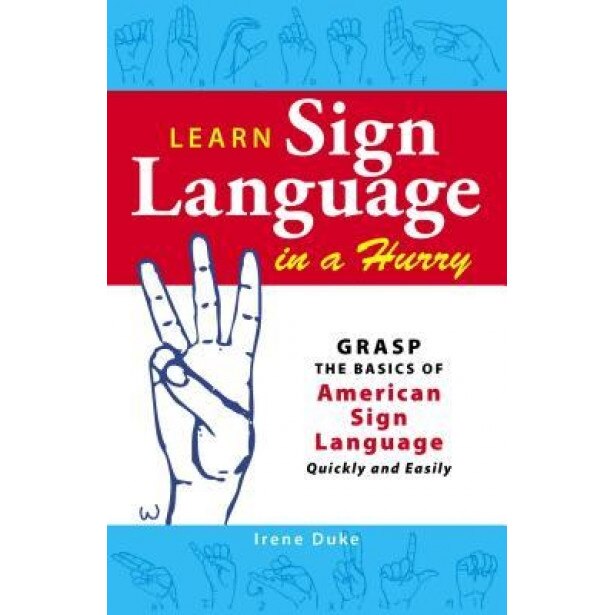 Learn Sign Language in a Hurry: Grasp the Basics of American Sign Language Quickly and Easily, Irene Duke