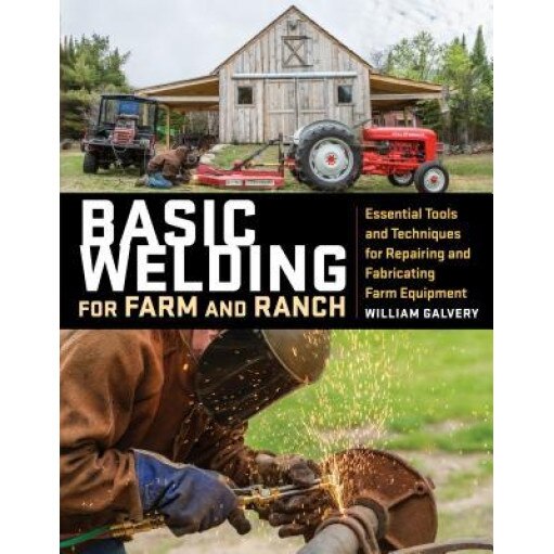 Basic Welding for Farm and Ranch: Techniques and Projects for Fixing, Repairing, and Fabricating Essential Tools and Equipment, William Galvery (Author)