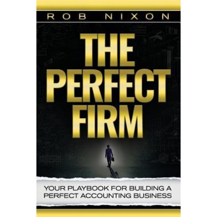 The Perfect Firm: Your Playbook for Building a Perfect Accounting Business, Rob Nixon (Author)