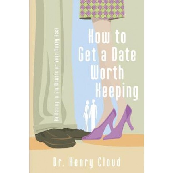 How to Get a Date Worth Keeping: Be Dating in Six Months or Your Money Back, Henry Cloud