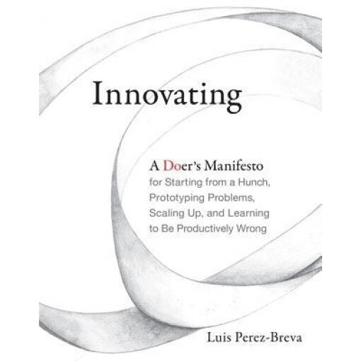 Innovating: A Doer's Manifesto for Starting from a Hunch, Prototyping Problems, Scaling Up, and Learning to Be Productively Wrong, Luis Perez-Breva (Author)