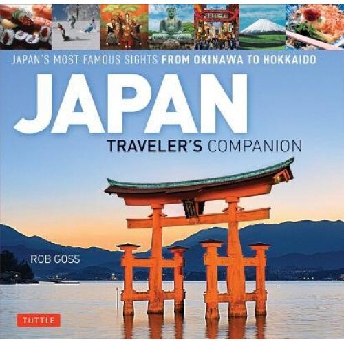 Japan Traveler's Companion: Japan's Most Famous Sights from Hokkaido to Okinawa, Rob Goss (Author)