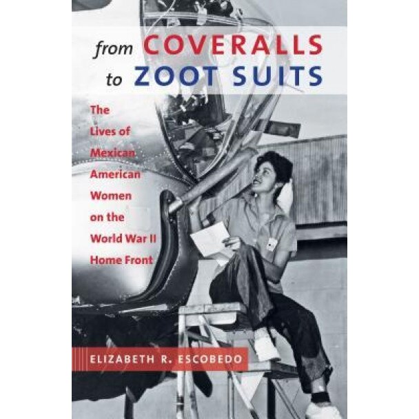From Coveralls to Zoot Suits: The Lives of Mexican American Women on the World War II Home Front, Elizabeth R. Escobedo (Author)