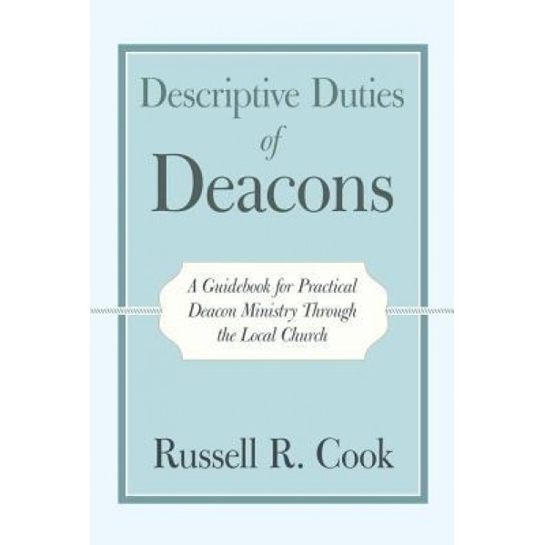 Descriptive Duties of Deacons: A Guidebook for Practical Deacon Ministry Through the Local Church, Russell R. Cook (Author)