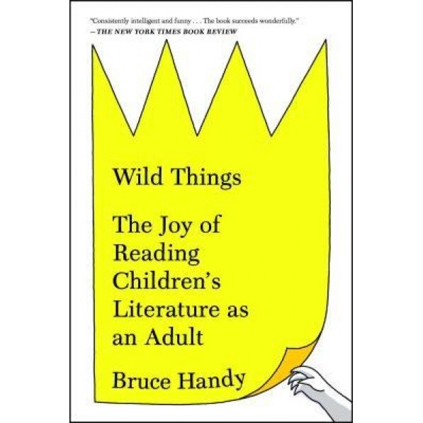 Wild Things: The Joy of Reading Children's Literature as an Adult, Bruce Handy (Author)
