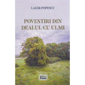 Povestiri din Dealul cu ulmi - Lazar Popescu, ed 2019 Povestiri din Dealul cu ulmi - Lazar Popescu, ed 2019
