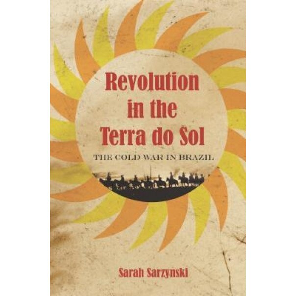 Revolution in the Terra Do Sol: The Cold War in Brazil, Sarah Sarzynski (Author)