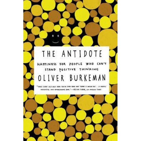 The Antidote: Happiness for People Who Can't Stand Positive Thinking, Oliver Burkeman (Author)